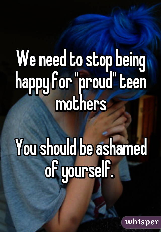 We need to stop being happy for "proud" teen mothers

You should be ashamed of yourself. 