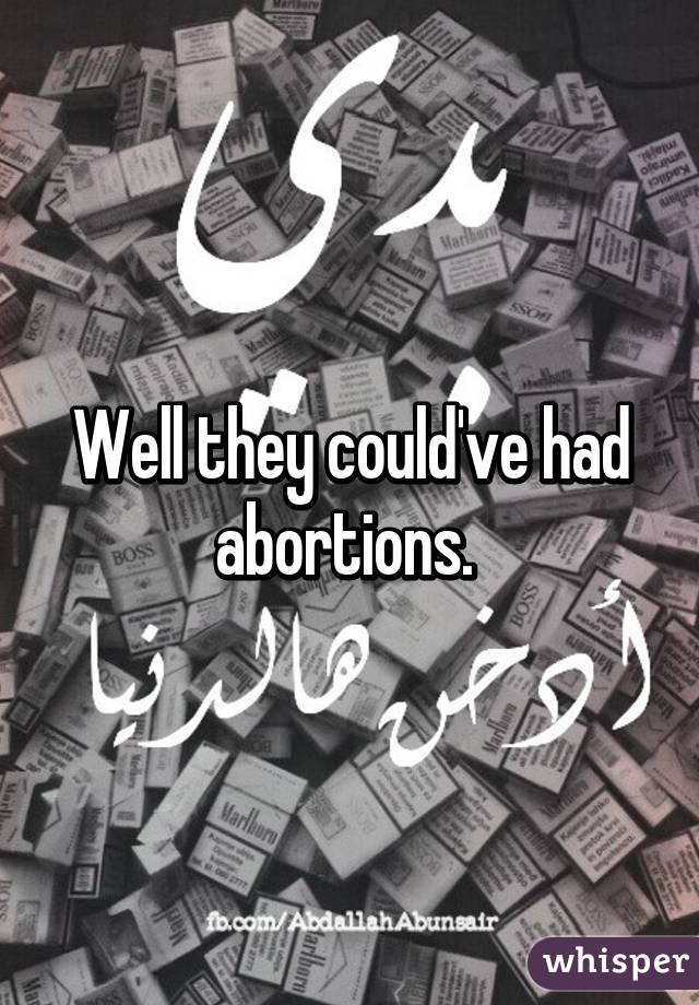 Well they could've had abortions. 