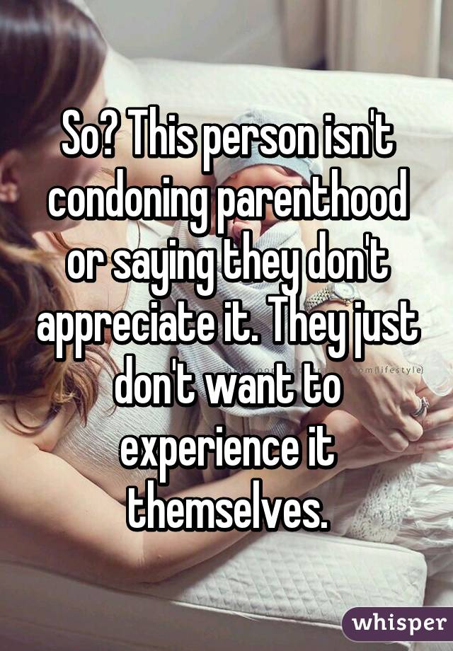 So? This person isn't condoning parenthood or saying they don't appreciate it. They just don't want to experience it themselves.