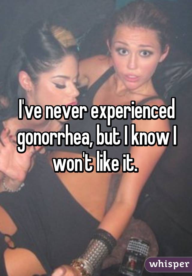 I've never experienced gonorrhea, but I know I won't like it. 