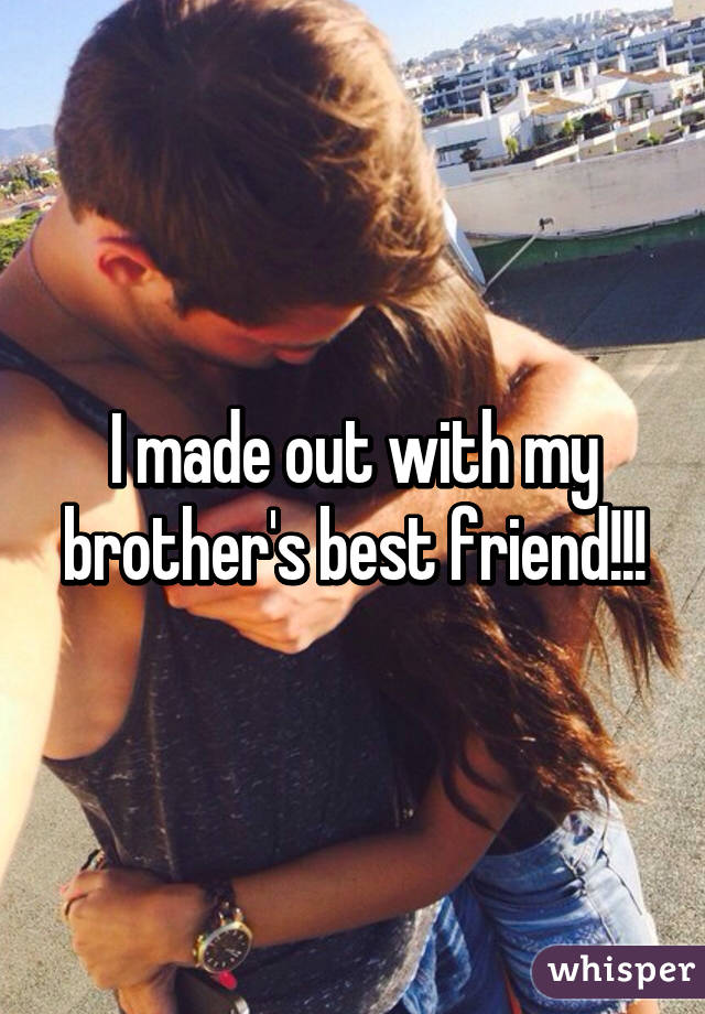 I made out with my brother's best friend!!!