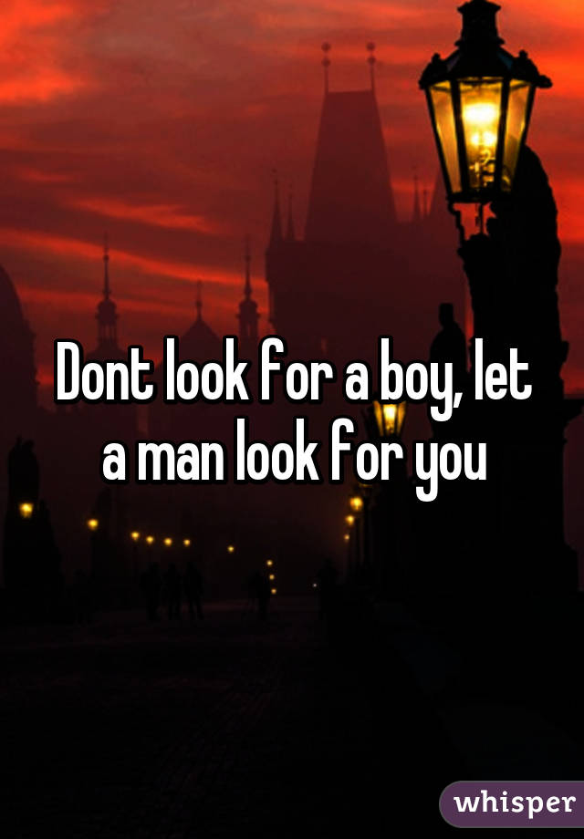 Dont look for a boy, let a man look for you