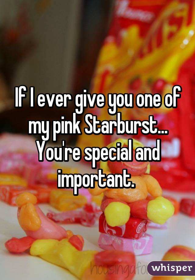 If I ever give you one of my pink Starburst... You're special and important. 