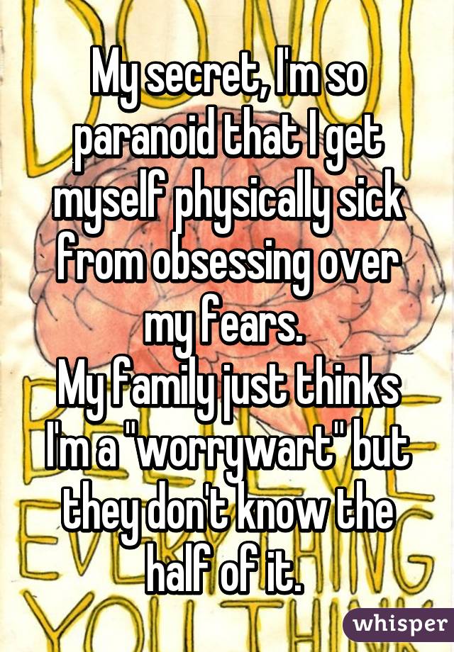 My secret, I'm so paranoid that I get myself physically sick from obsessing over my fears. 
My family just thinks I'm a "worrywart" but they don't know the half of it. 