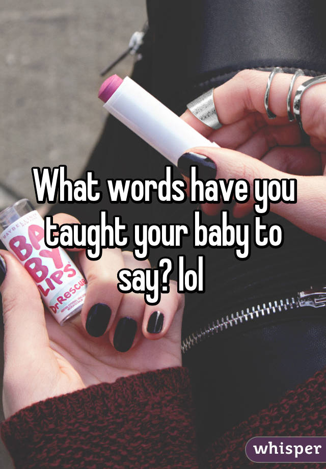 What words have you taught your baby to say? lol 