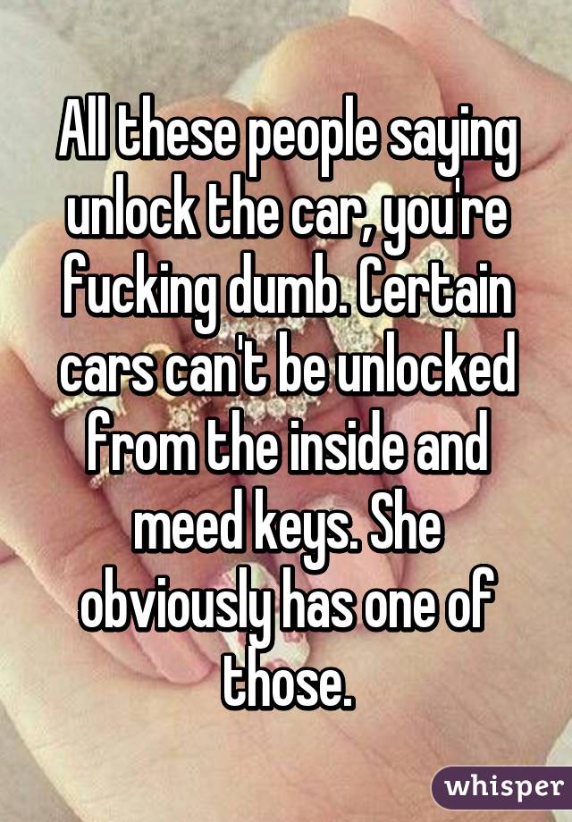 All these people saying unlock the car, you're fucking dumb. Certain cars can't be unlocked from the inside and meed keys. She obviously has one of those.
