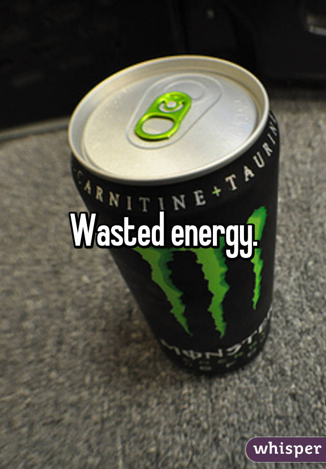 Wasted energy.