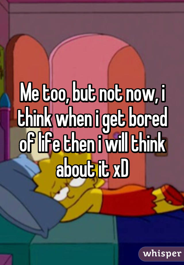 Me too, but not now, i think when i get bored of life then i will think about it xD