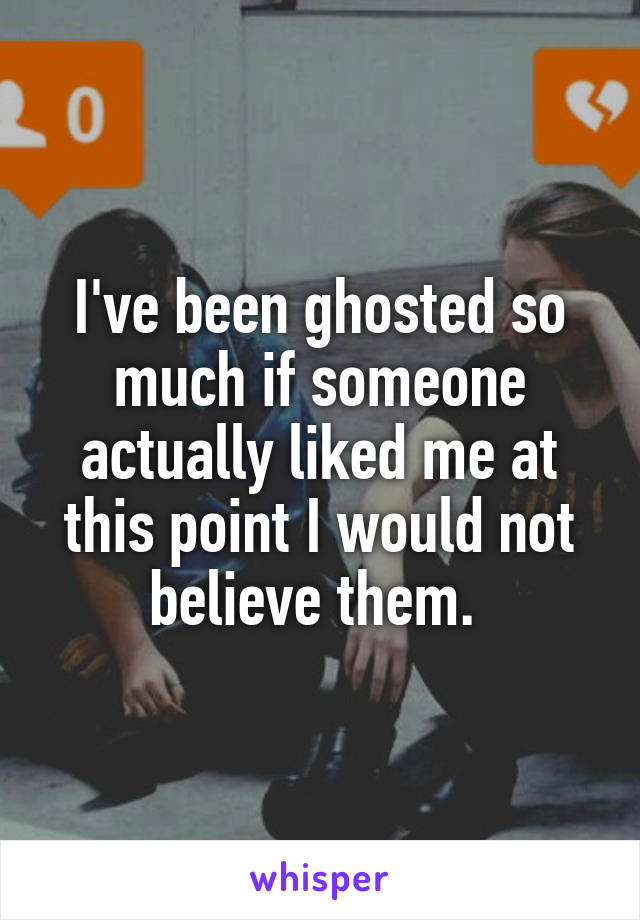 I've been ghosted so much if someone actually liked me at this point I would not believe them. 