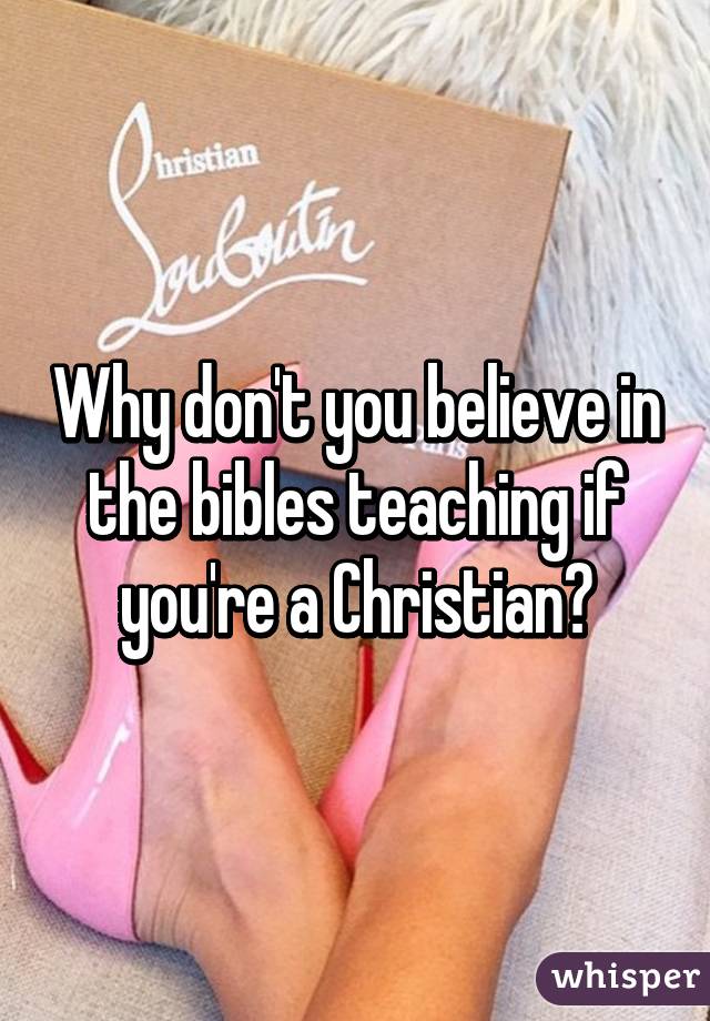 Why don't you believe in the bibles teaching if you're a Christian?
