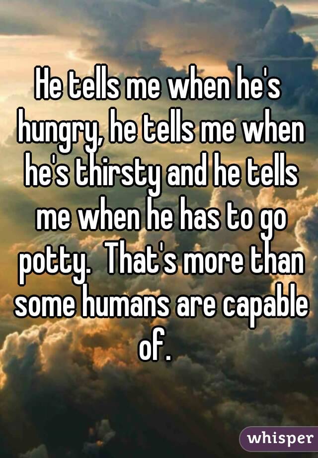 He tells me when he's hungry, he tells me when he's thirsty and he tells me when he has to go potty.  That's more than some humans are capable of.  