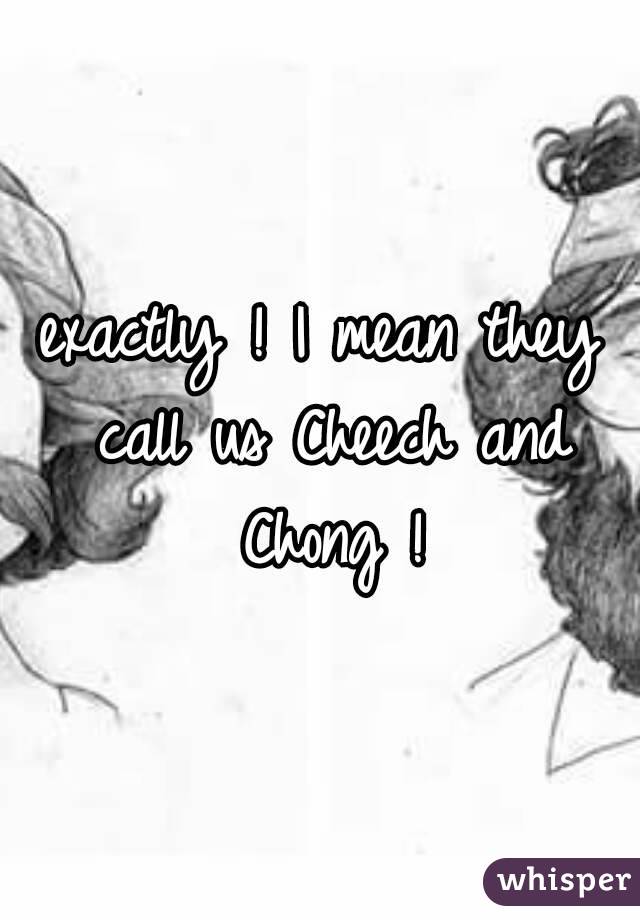 exactly ! I mean they call us Cheech and Chong !