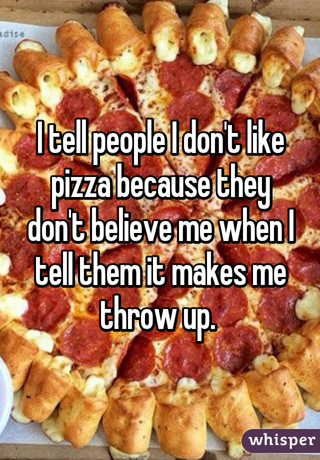 I tell people I don't like pizza because they don't believe me when I tell them it makes me throw up. 