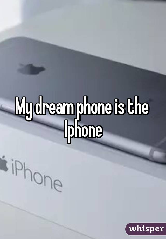 My dream phone is the 
Iphone