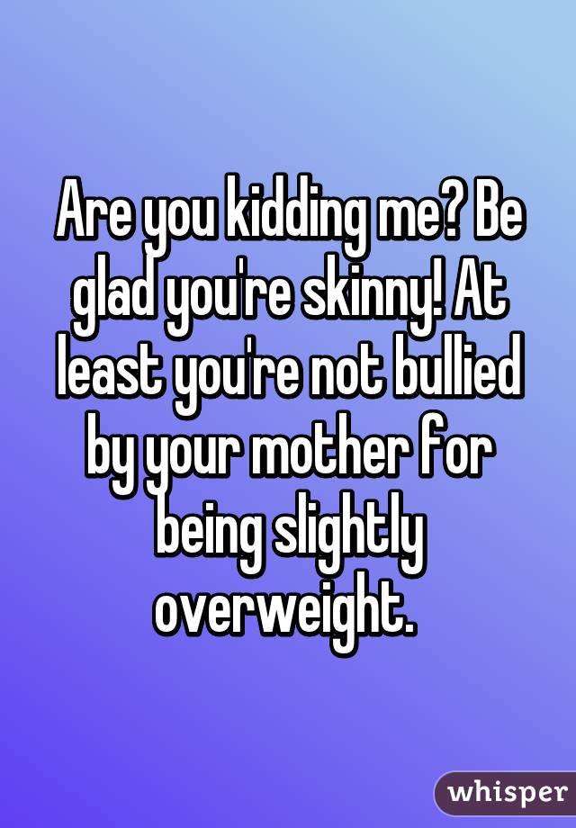 Are you kidding me? Be glad you're skinny! At least you're not bullied by your mother for being slightly overweight. 