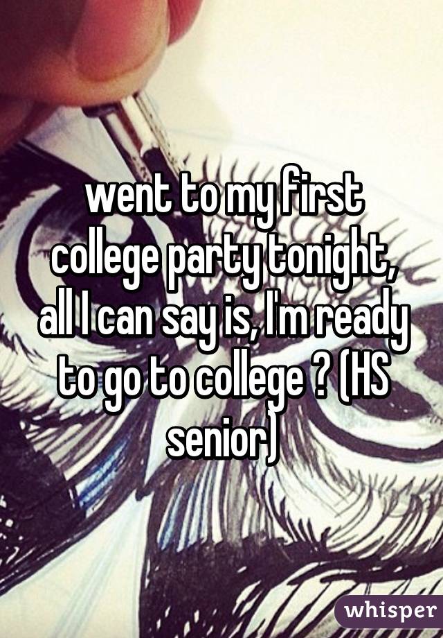 went to my first college party tonight, all I can say is, I'm ready to go to college 😍 (HS senior)