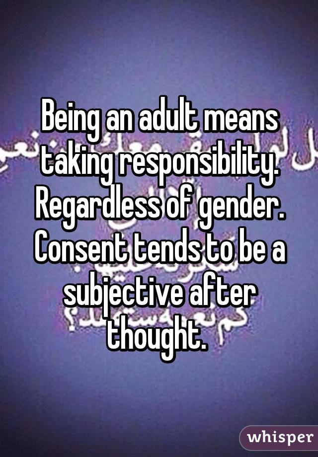 Being an adult means taking responsibility. Regardless of gender. Consent tends to be a subjective after thought. 