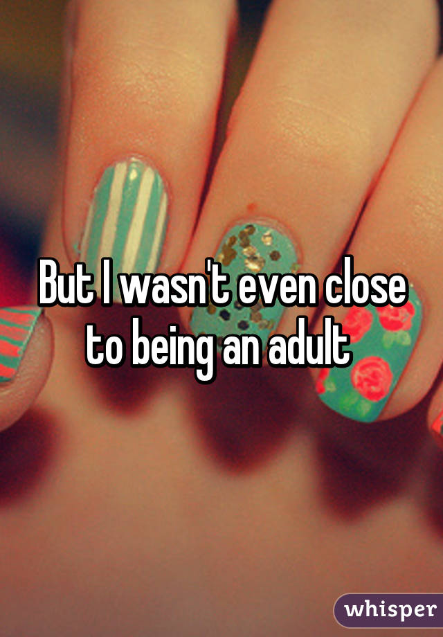 But I wasn't even close to being an adult 