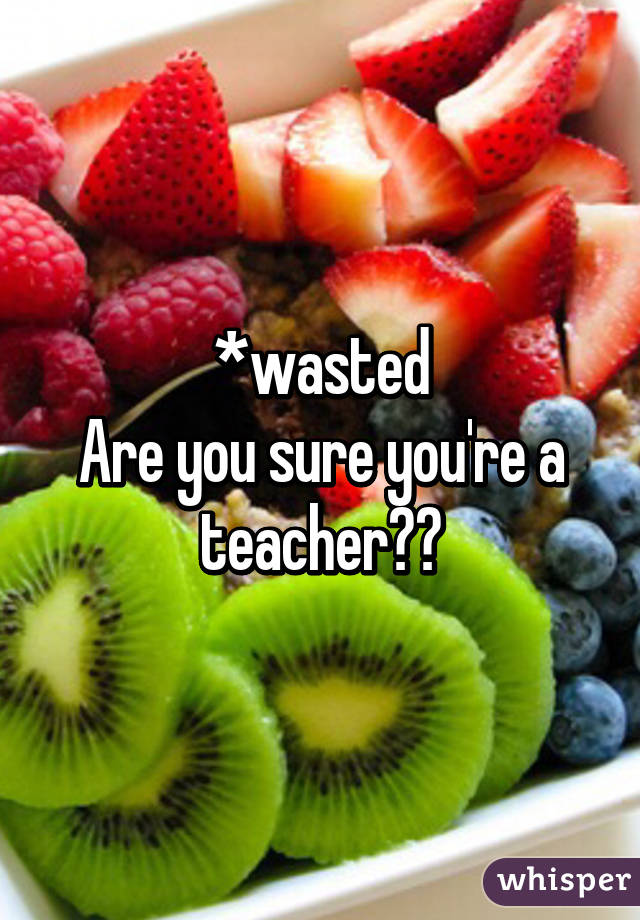 *wasted
Are you sure you're a teacher??
