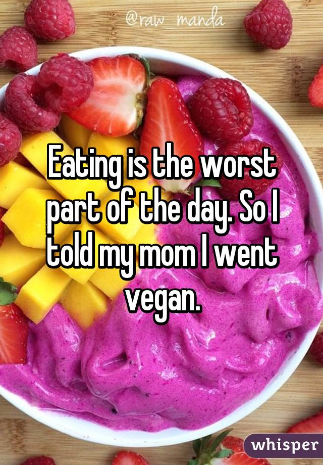 Eating is the worst part of the day. So I told my mom I went vegan.