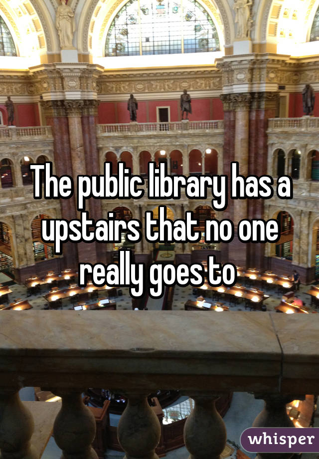 The public library has a upstairs that no one really goes to 