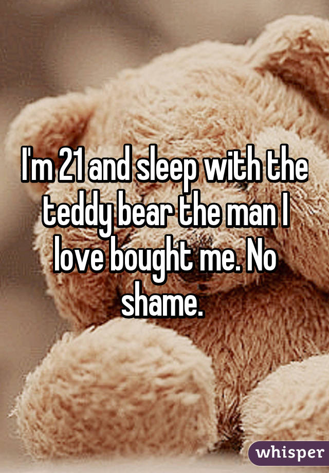I'm 21 and sleep with the teddy bear the man I love bought me. No shame. 