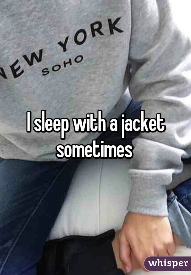 I sleep with a jacket sometimes 