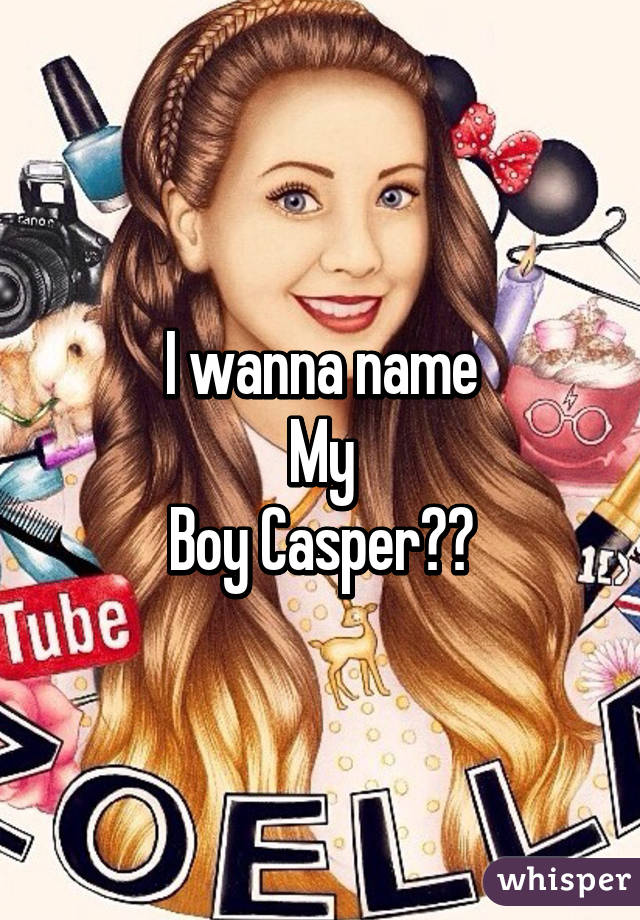 I wanna name
My
Boy Casper?😂