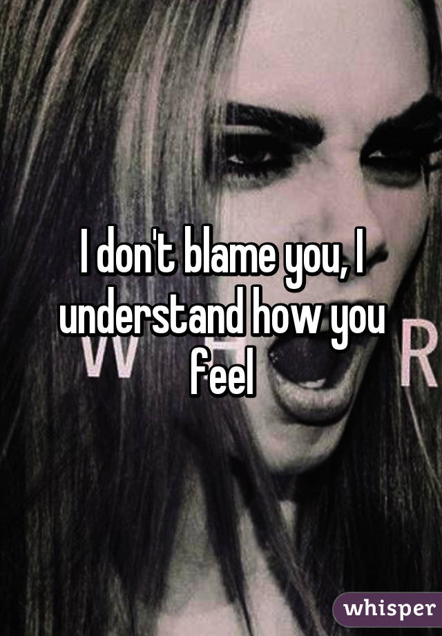I don't blame you, I understand how you feel