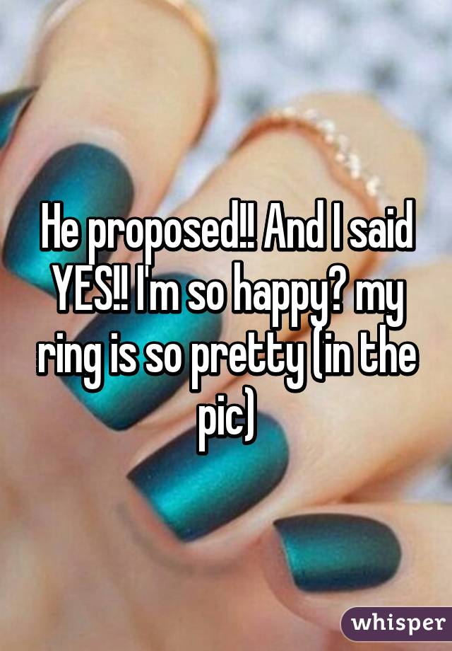 He proposed!! And I said YES!! I'm so happy😁 my ring is so pretty (in the pic)
