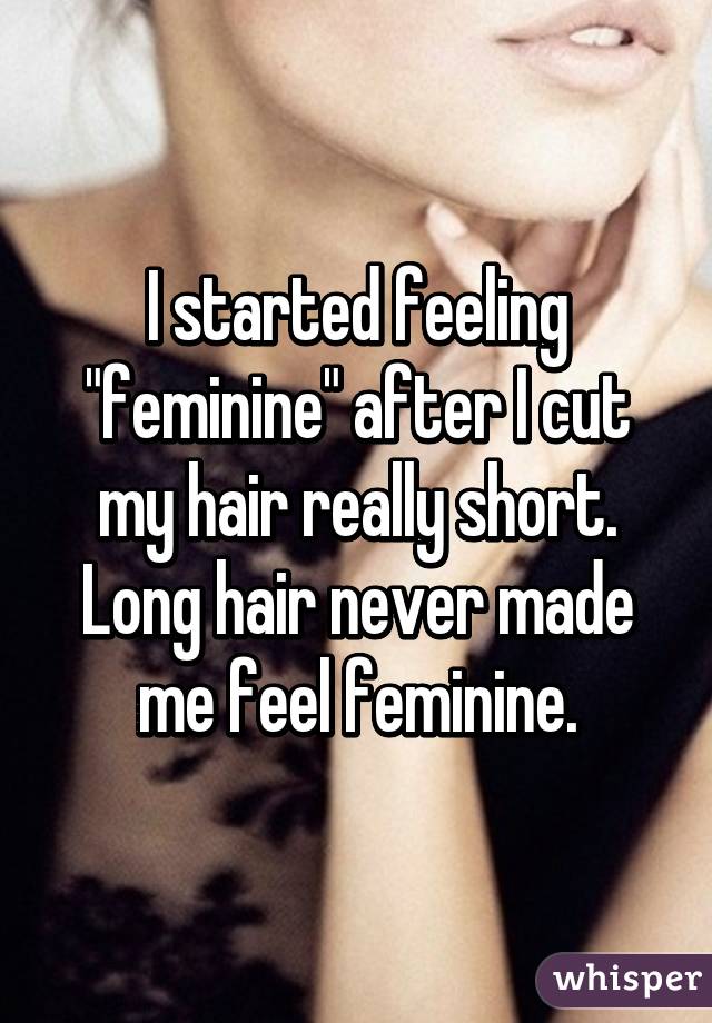 I started feeling "feminine" after I cut my hair really short. Long hair never made me feel feminine.