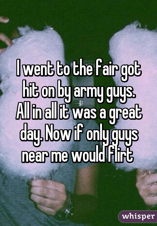I went to the fair got hit on by army guys.
All in all it was a great day. Now if only guys near me would flirt 