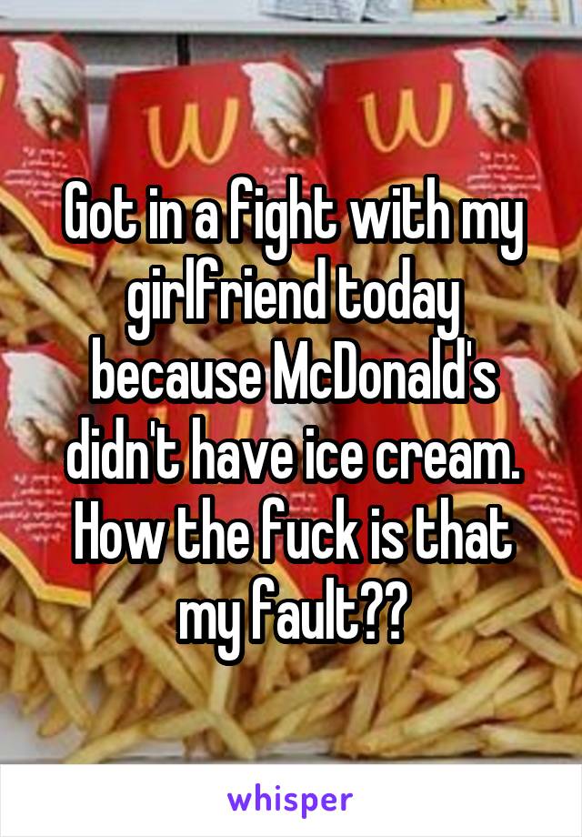 Got in a fight with my girlfriend today because McDonald's didn't have ice cream.
How the fuck is that my fault??