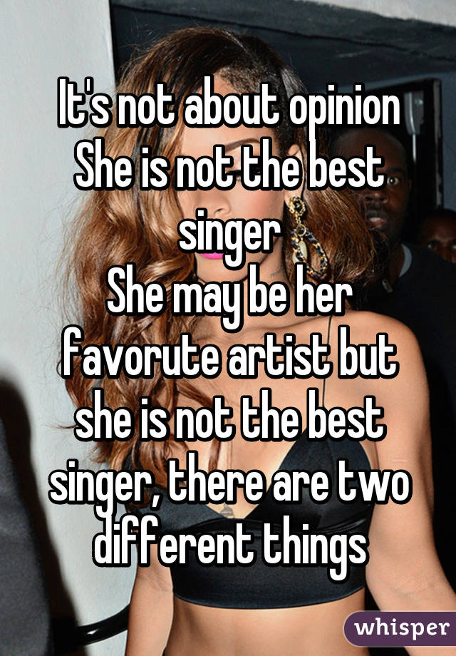 It's not about opinion
She is not the best singer
She may be her favorute artist but she is not the best singer, there are two different things