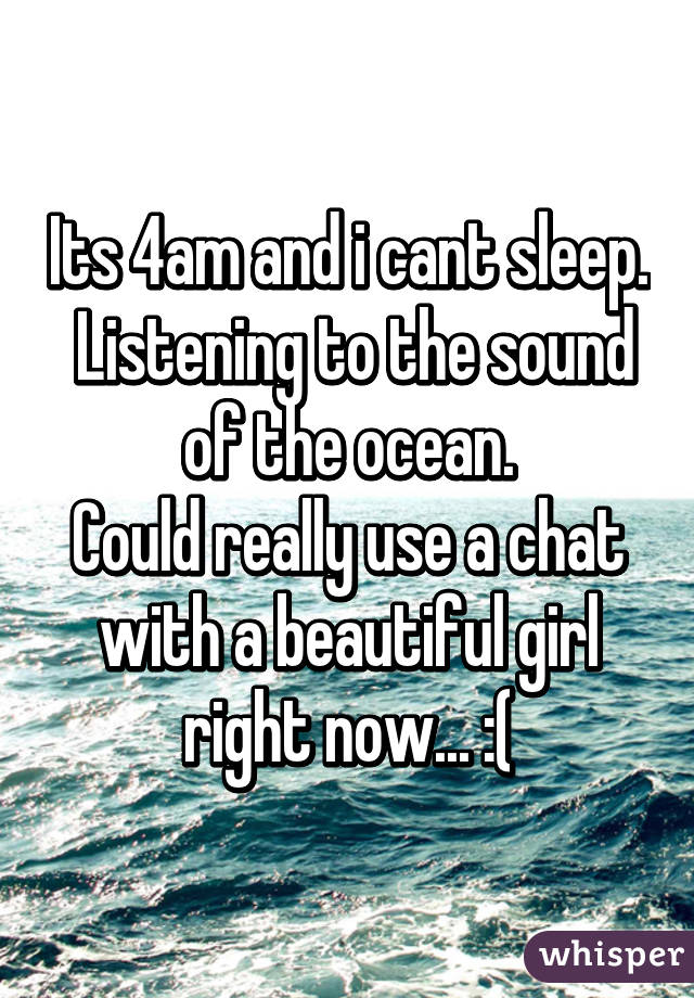 Its 4am and i cant sleep.
 Listening to the sound of the ocean.
Could really use a chat with a beautiful girl right now... :(