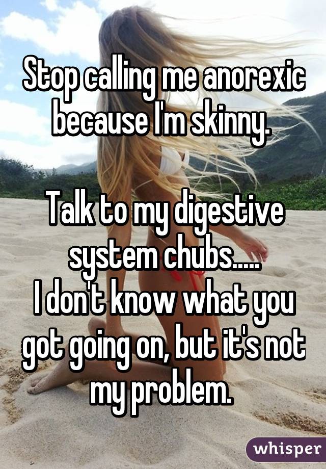Stop calling me anorexic because I'm skinny. 

Talk to my digestive system chubs.....
I don't know what you got going on, but it's not my problem. 