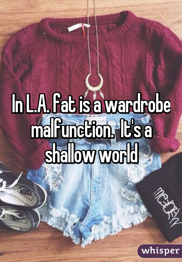 In L.A. fat is a wardrobe malfunction.  It's a shallow world