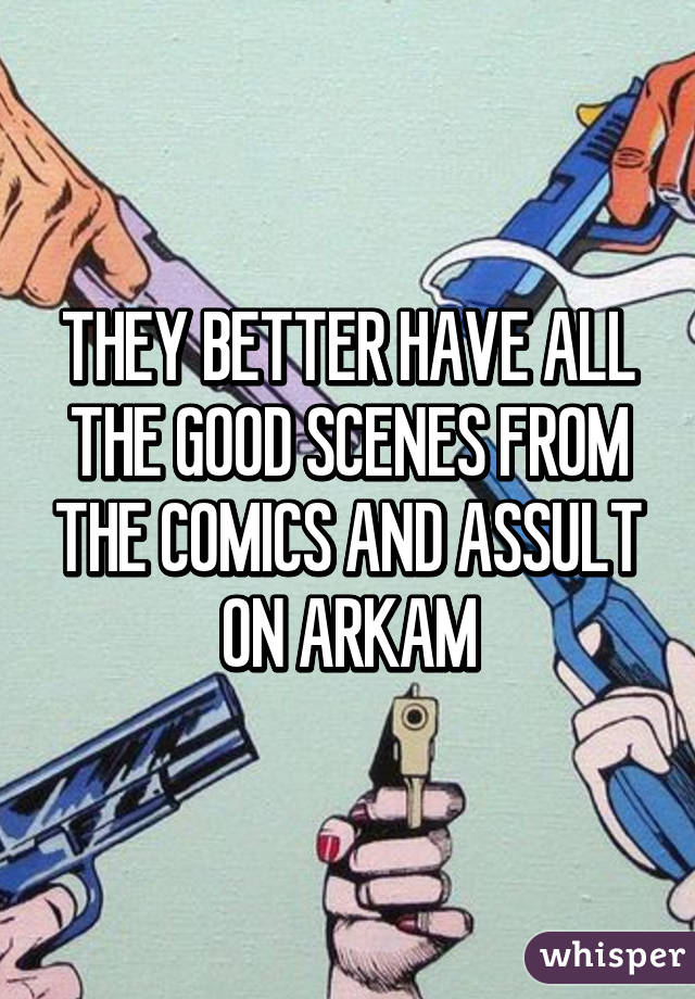 THEY BETTER HAVE ALL THE GOOD SCENES FROM THE COMICS AND ASSULT ON ARKAM