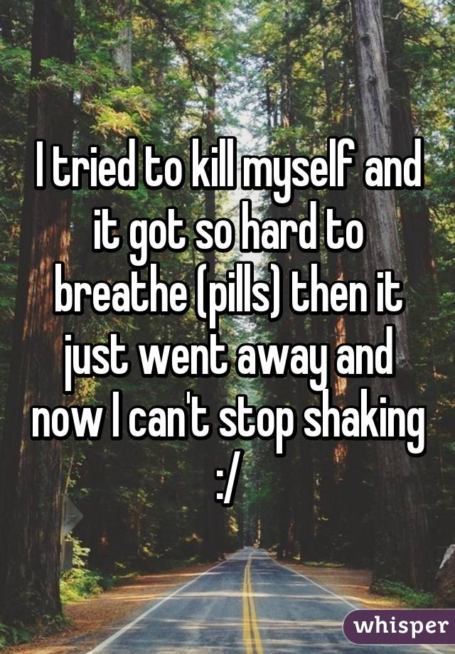 I tried to kill myself and it got so hard to breathe (pills) then it just went away and now I can't stop shaking :/