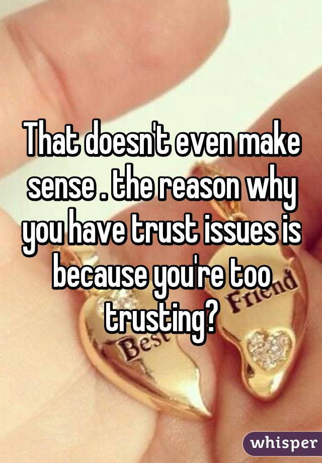 That doesn't even make sense . the reason why you have trust issues is because you're too trusting?