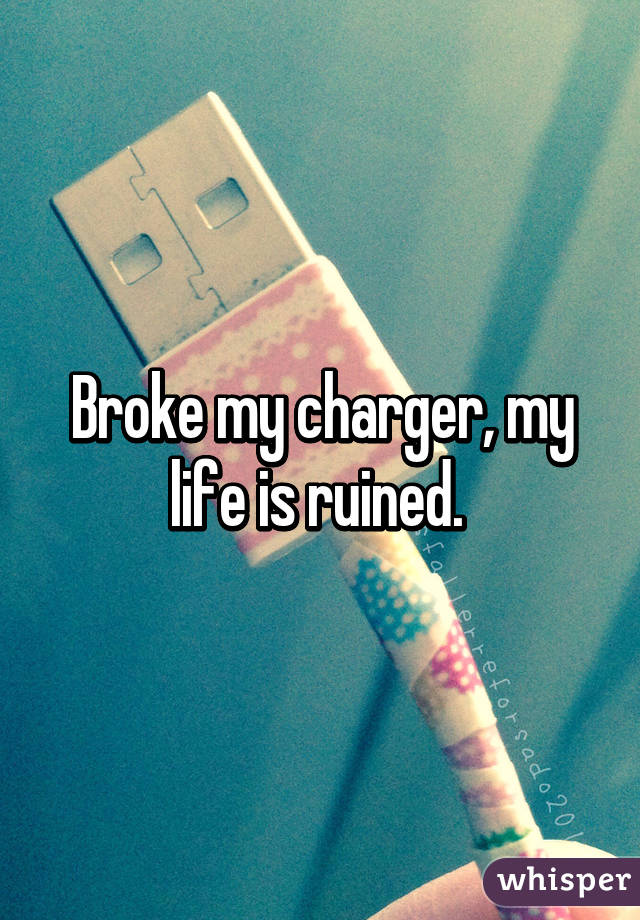Broke my charger, my life is ruined. 