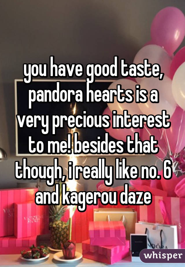 you have good taste, pandora hearts is a very precious interest to me! besides that though, i really like no. 6 and kagerou daze