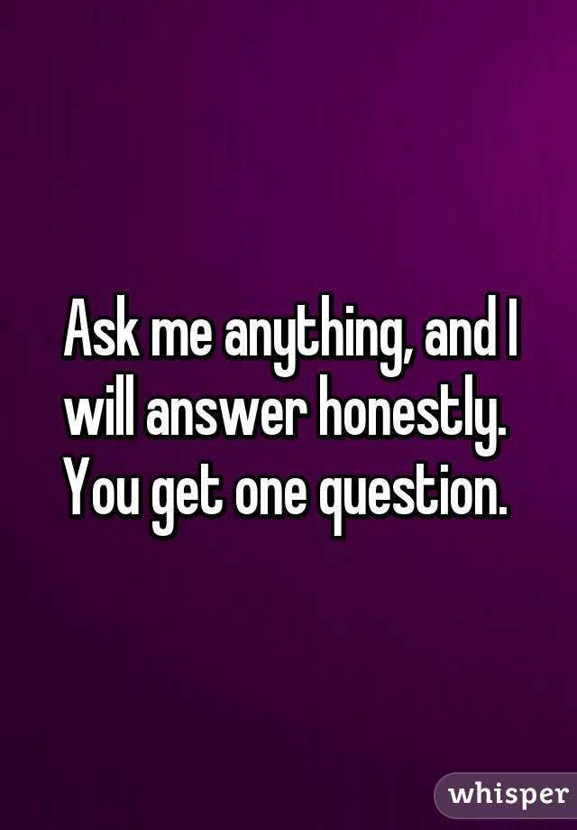 Ask me anything, and I will answer honestly. 
You get one question. 