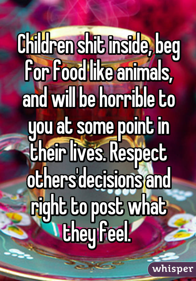 Children shit inside, beg for food like animals, and will be horrible to you at some point in their lives. Respect others'decisions and right to post what they feel. 