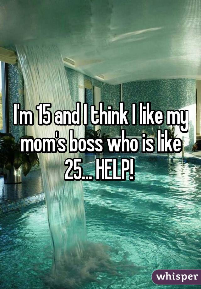 I'm 15 and I think I like my mom's boss who is like 25... HELP! 