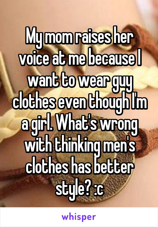 My mom raises her voice at me because I want to wear guy clothes even though I'm a girl. What's wrong with thinking men's clothes has better style? :c