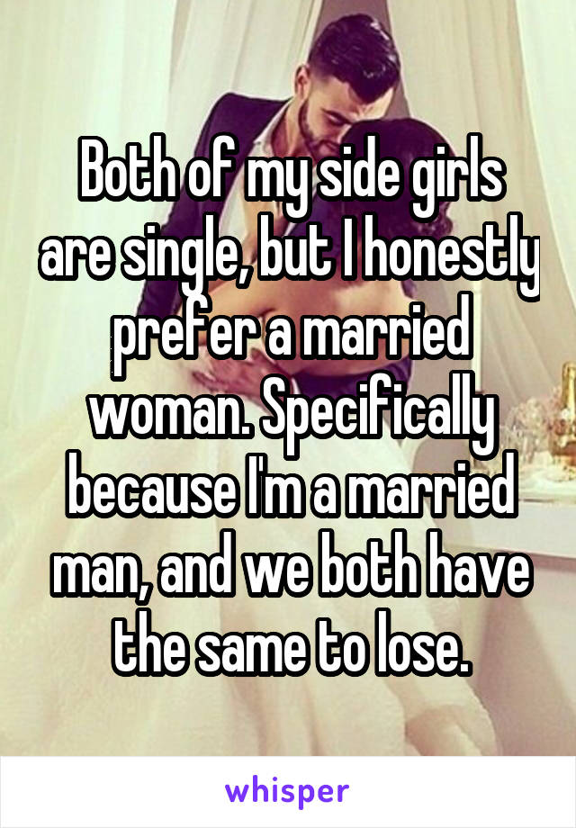 Both of my side girls are single, but I honestly prefer a married woman. Specifically because I'm a married man, and we both have the same to lose.