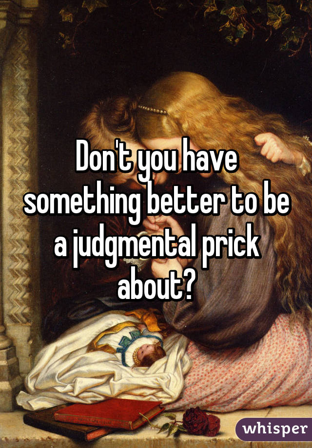 Don't you have something better to be a judgmental prick about?