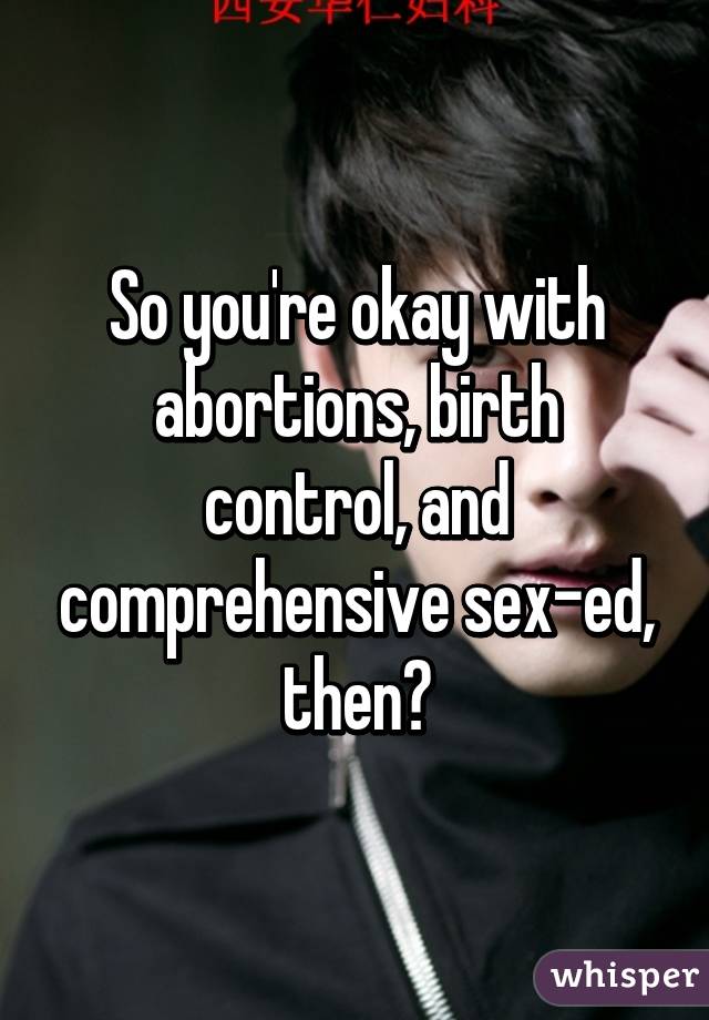 So you're okay with abortions, birth control, and comprehensive sex-ed, then?
