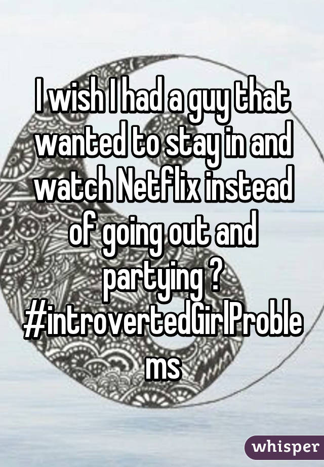 I wish I had a guy that wanted to stay in and watch Netflix instead of going out and partying 😅 #introvertedGirlProblems
